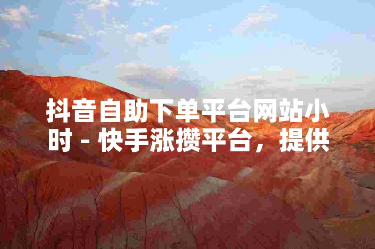 抖音自助下单平台网站小时 - 快手涨攒平台，提供便捷的服务，让你轻松提升账号影响力。