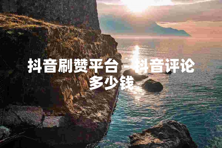抖音刷赞平台 - 抖音评论多少钱
