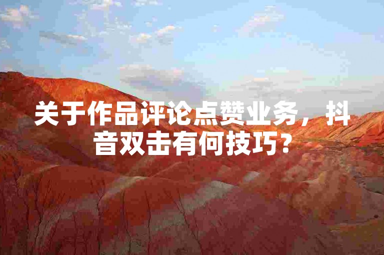 关于作品评论点赞业务，抖音双击有何技巧？