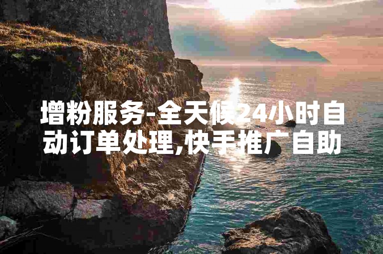 增粉服务-全天候24小时自动订单处理,快手推广自助平台优惠