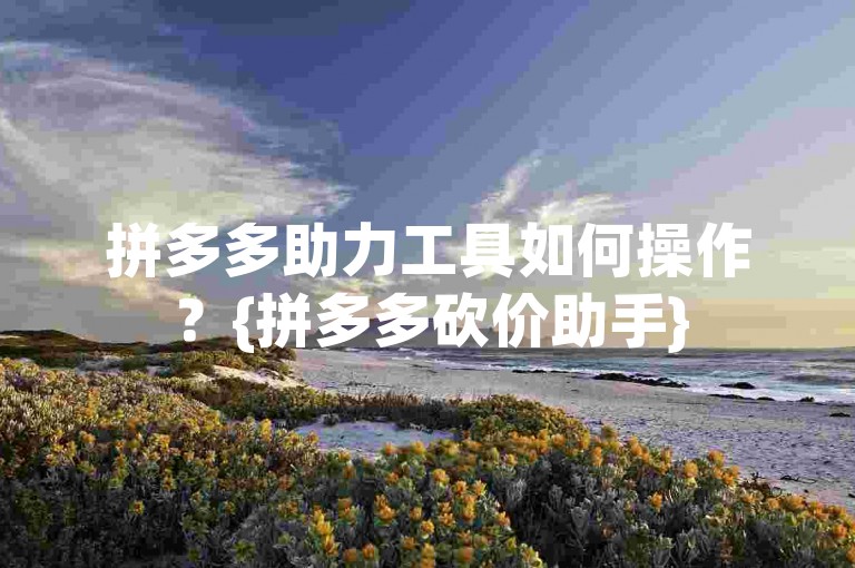 拼多多助力工具如何操作？{拼多多砍价助手}