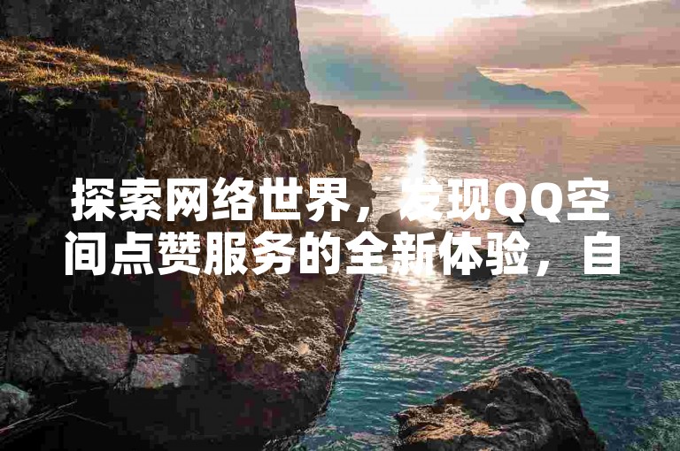 探索网络世界，发现QQ空间点赞服务的全新体验，自助下单商城以全网最低价独家揭秘最新优惠活动。
