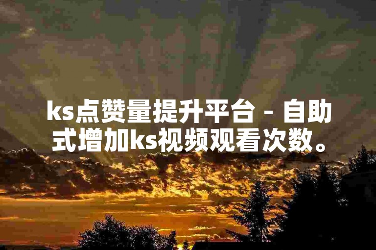 ks点赞量提升平台 - 自助式增加ks视频观看次数。