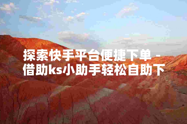 探索快手平台便捷下单 - 借助ks小助手轻松自助下单