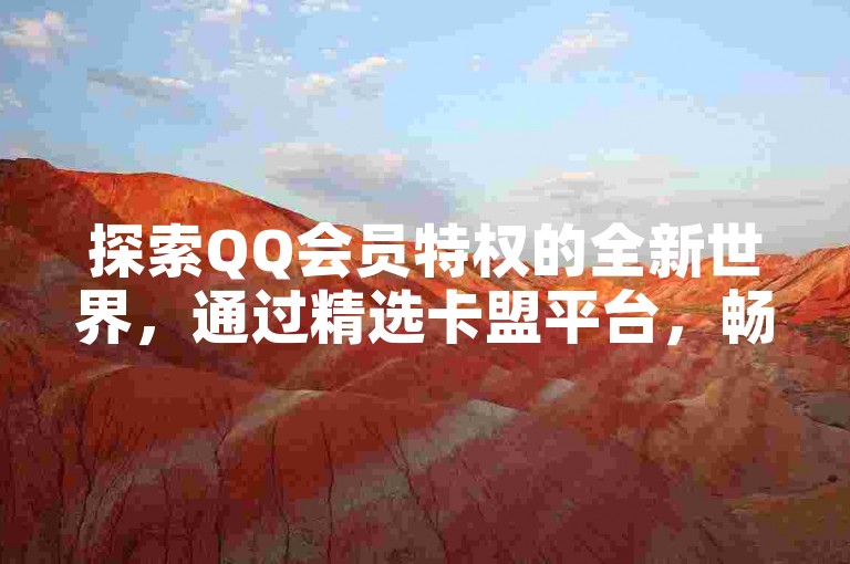 探索QQ会员特权的全新世界，通过精选卡盟平台，畅享尊贵体验。