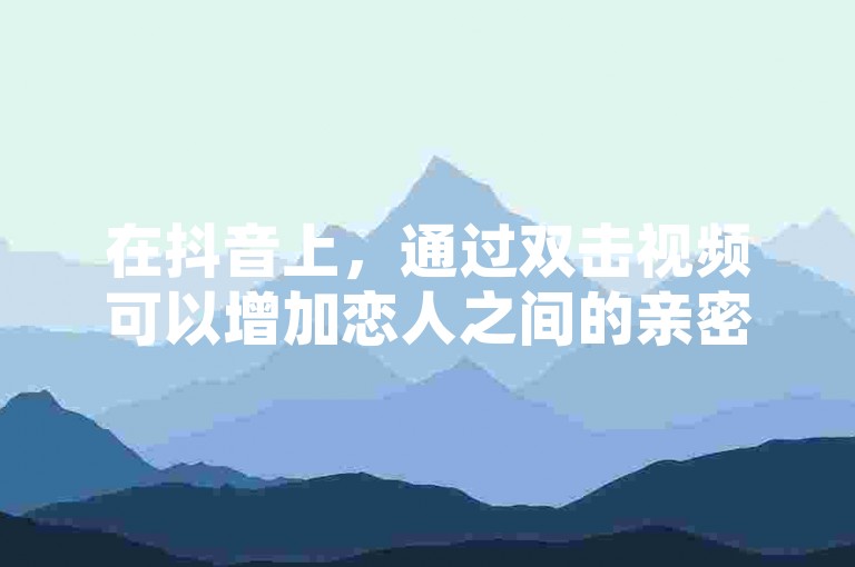 在抖音上，通过双击视频可以增加恋人之间的亲密度。