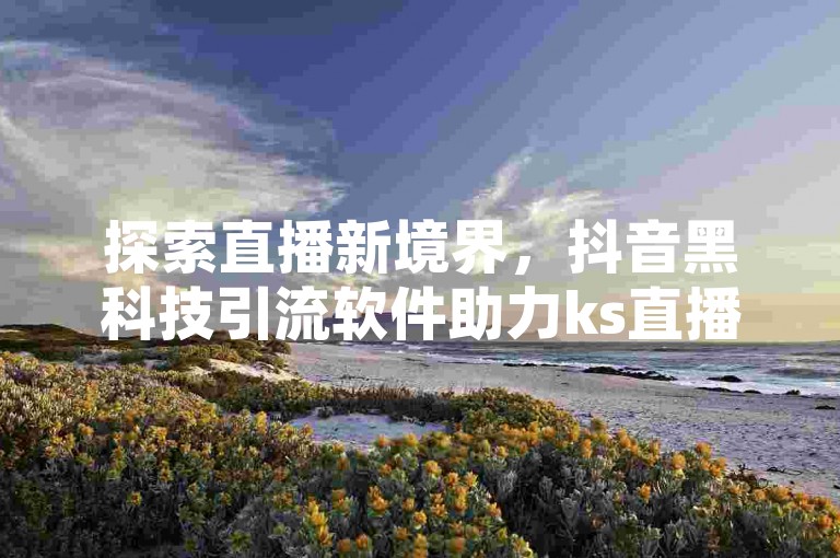 探索直播新境界，抖音黑科技引流软件助力ks直播间人气飙升，在线下单即刻体验流量奇迹。