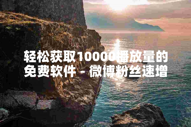 轻松获取10000播放量的免费软件 - 微博粉丝速增工具