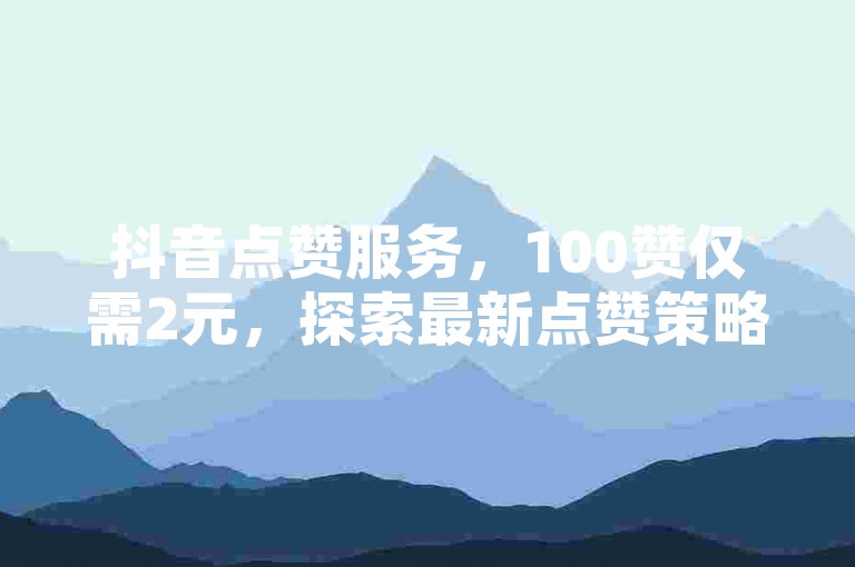 抖音点赞服务，100赞仅需2元，探索最新点赞策略！