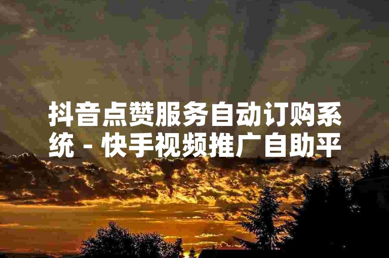 抖音点赞服务自动订购系统 - 快手视频推广自助平台，价格实惠。