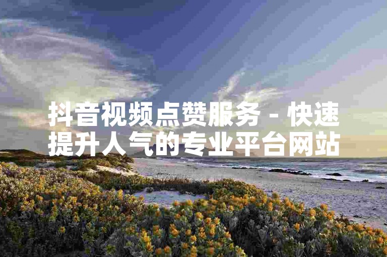 抖音视频点赞服务 - 快速提升人气的专业平台网站。