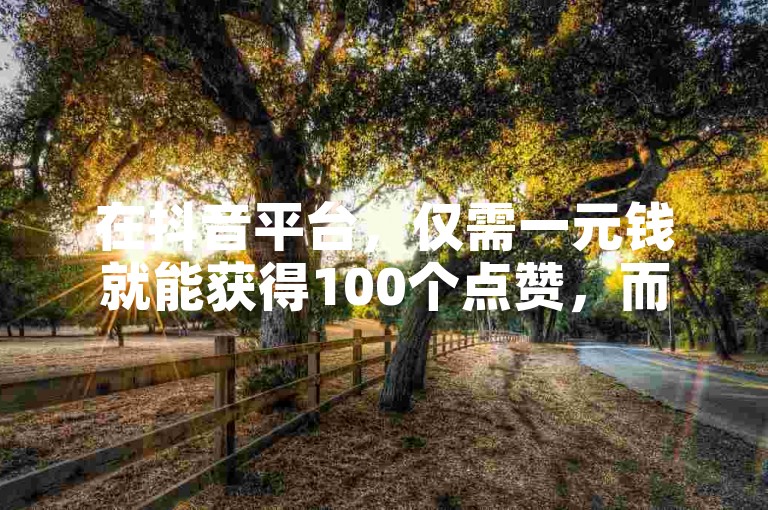 在抖音平台，仅需一元钱就能获得100个点赞，而微博则有专门的自助业务网站提供类似服务。