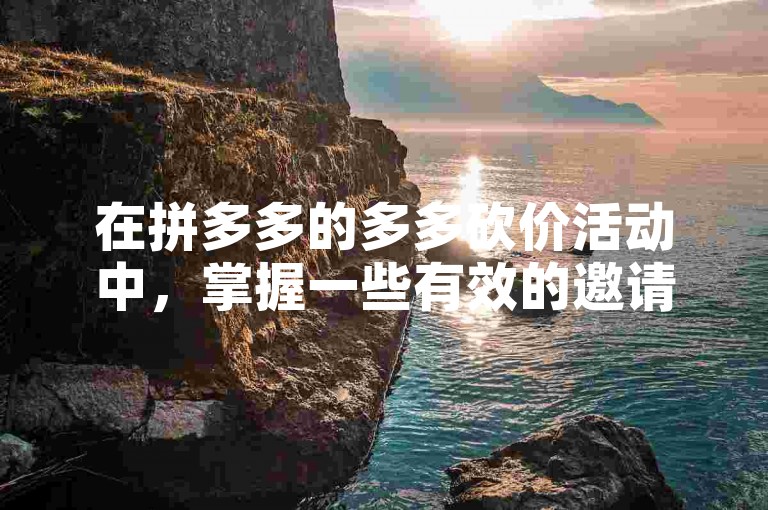 在拼多多的多多砍价活动中，掌握一些有效的邀请好友助力的小窍门，能大大提高砍价成功的几率。