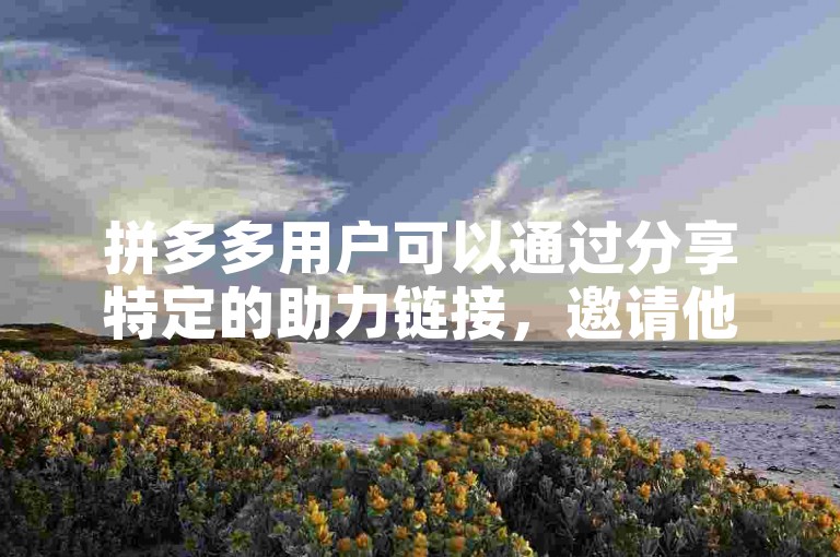 拼多多用户可以通过分享特定的助力链接，邀请他人点击并完成简单任务来帮助自己获得优惠或奖励。
