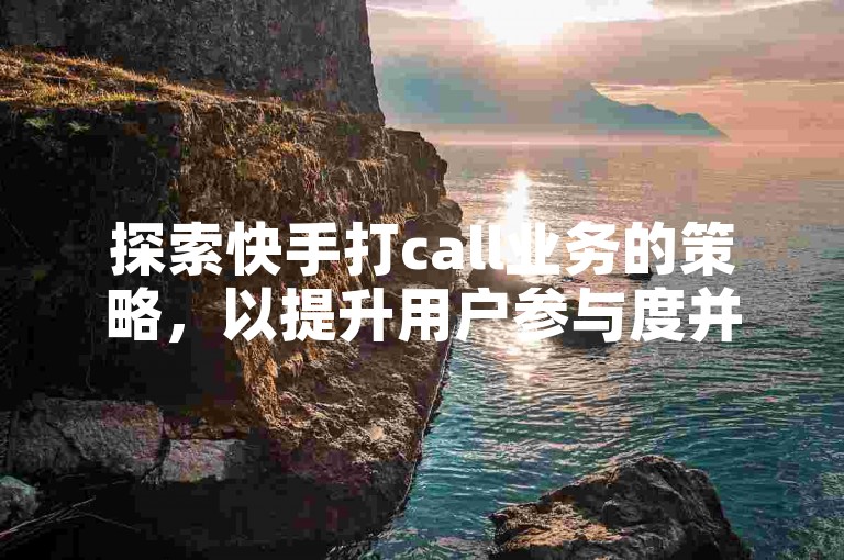 探索快手打call业务的策略，以提升用户参与度并有效增加粉丝群体。