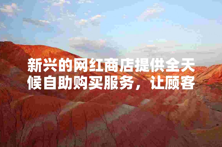 新兴的网红商店提供全天候自助购买服务，让顾客尽享24小时不间断的便利购物体验。