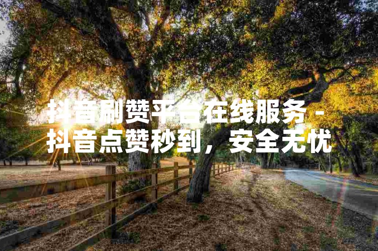 抖音刷赞平台在线服务 - 抖音点赞秒到，安全无忧支付。