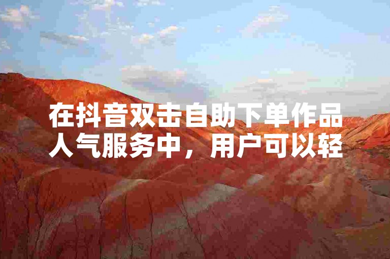 在抖音双击自助下单作品人气服务中，用户可以轻松提升自己的视频热度。