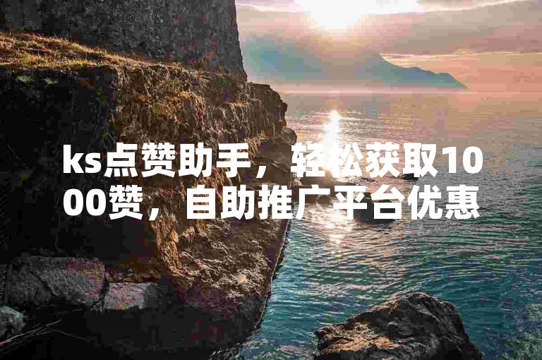 ks点赞助手，轻松获取1000赞，自助推广平台优惠来袭。