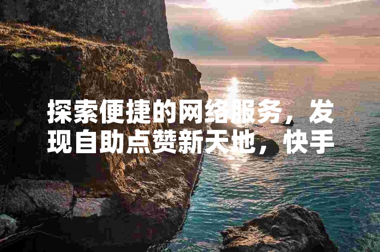 探索便捷的网络服务，发现自助点赞新天地，快手点赞平台等你来体验。