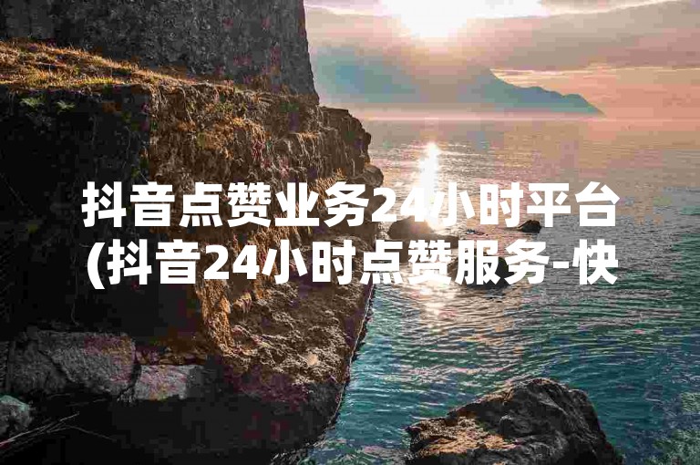 抖音点赞业务24小时平台(抖音24小时点赞服务-快速提升视频人气)