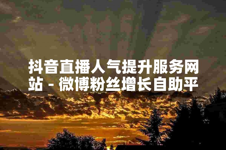 抖音直播人气提升服务网站 - 微博粉丝增长自助平台
