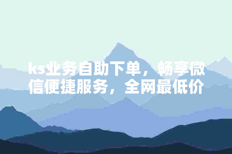 ks业务自助下单，畅享微信便捷服务，全网最低价平台等你来。