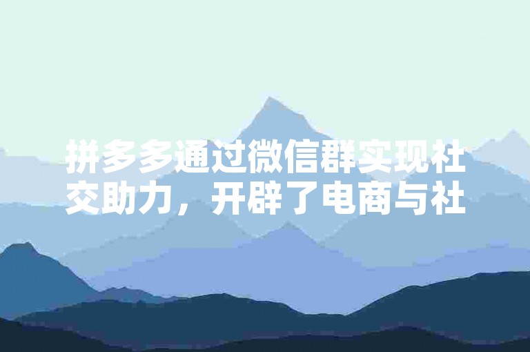 拼多多通过微信群实现社交助力，开辟了电商与社交结合的新模式。