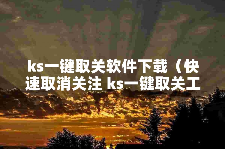 ks一键取关软件下载（快速取消关注 ks一键取关工具下载方法）