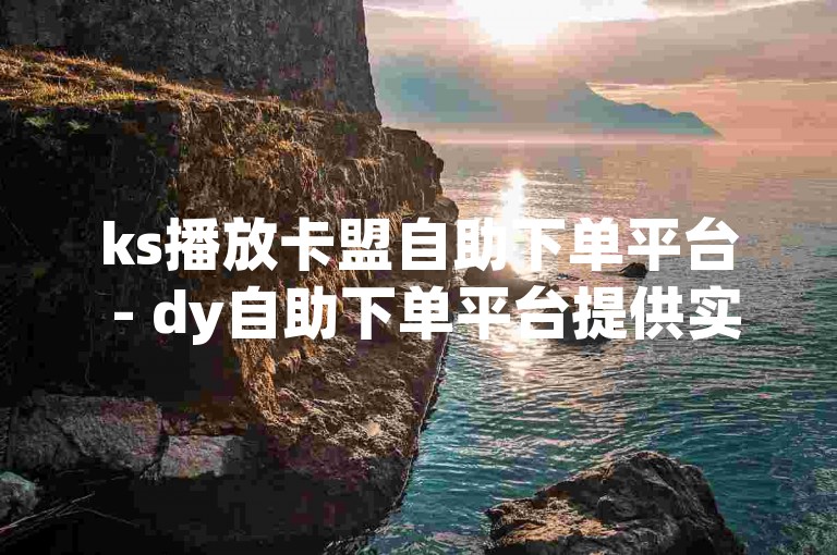 ks播放卡盟自助下单平台 - dy自助下单平台提供实惠服务。