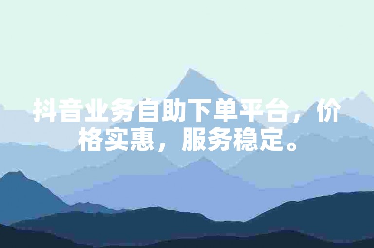 抖音业务自助下单平台，价格实惠，服务稳定。