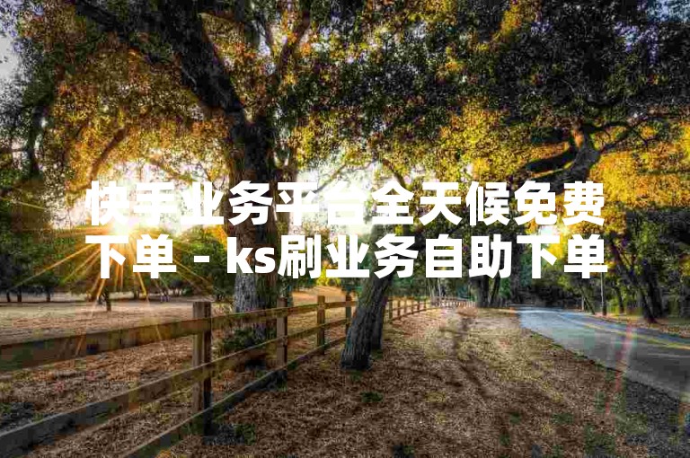快手业务平台全天候免费下单 - ks刷业务自助下单平台优惠,卡盟自助下单全天候