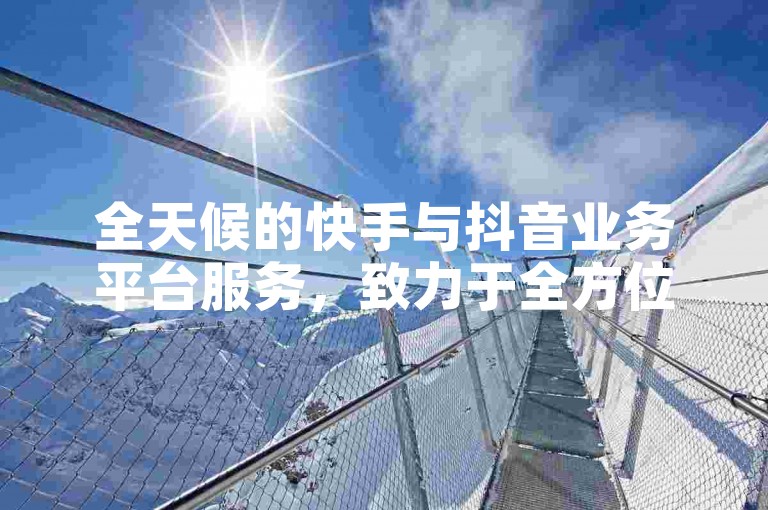 全天候的快手与抖音业务平台服务，致力于全方位满足您的个性化需求。