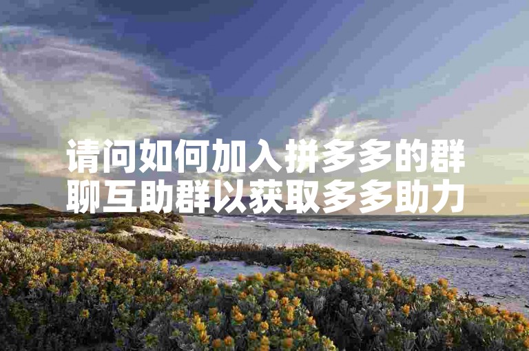 请问如何加入拼多多的群聊互助群以获取多多助力呢？
