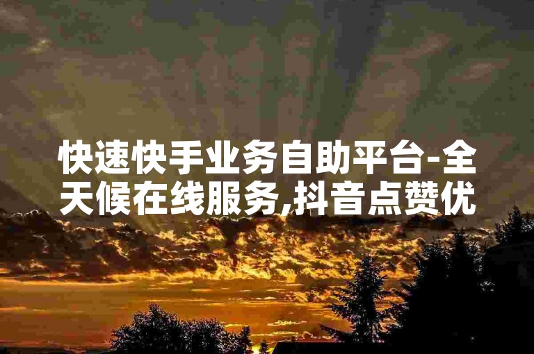 快速快手业务自助平台-全天候在线服务,抖音点赞优惠购买