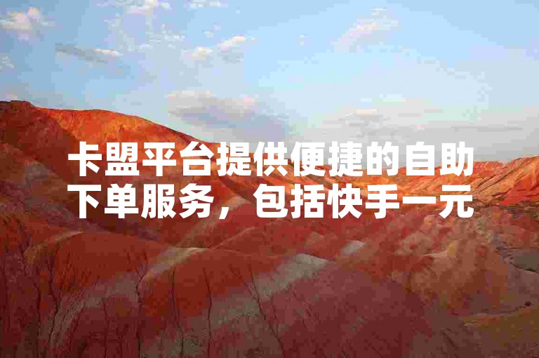卡盟平台提供便捷的自助下单服务，包括快手一元100个赞的优惠活动。