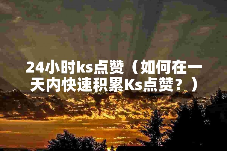 24小时ks点赞（如何在一天内快速积累Ks点赞？）