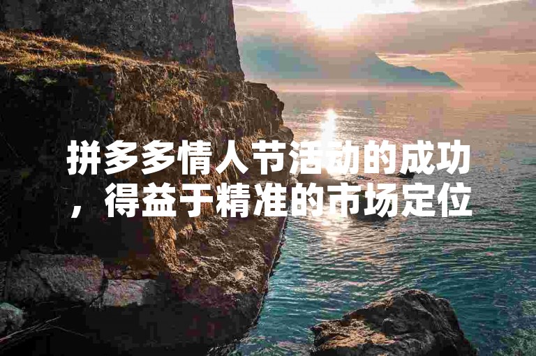 拼多多情人节活动的成功，得益于精准的市场定位与创新的营销策略。