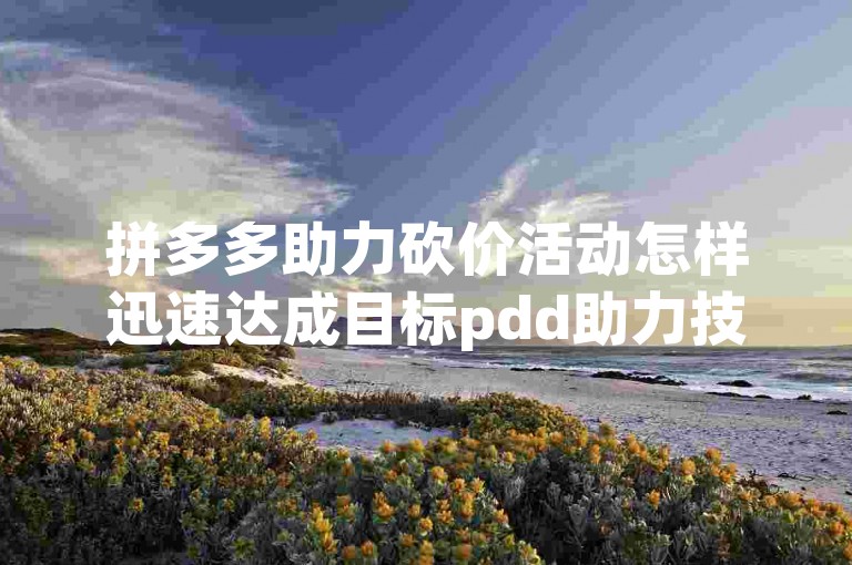 拼多多助力砍价活动怎样迅速达成目标pdd助力技巧