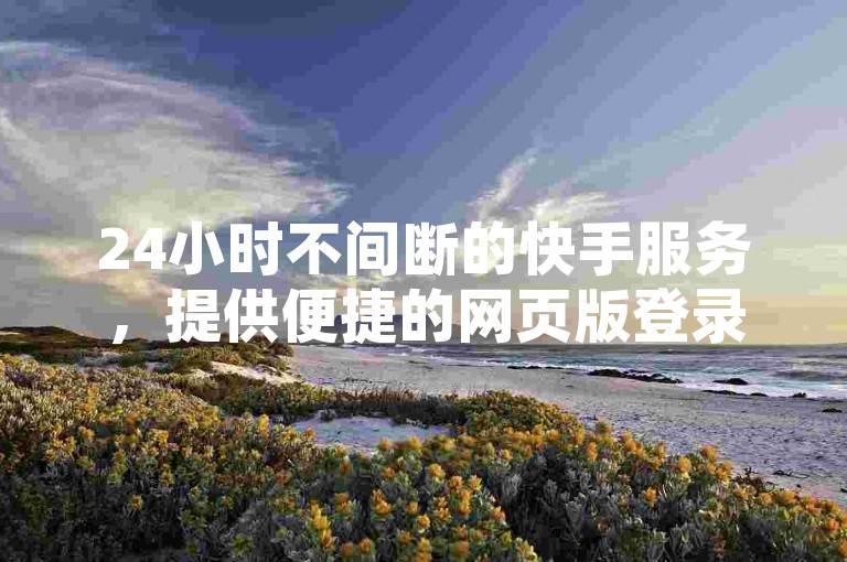 24小时不间断的快手服务，提供便捷的网页版登录，是获取手游科技辅助和开通QQ黄钻最经济的选择。