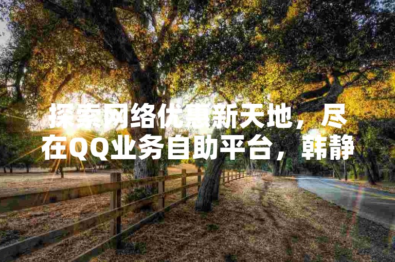 探索网络优惠新天地，尽在QQ业务自助平台，韩静阁王多鱼提供免费资源，全天候空间业务下单服务，及抖音币充值网站。