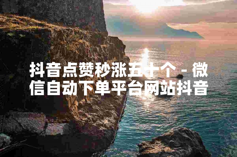 抖音点赞秒涨五十个 - 微信自动下单平台网站抖音