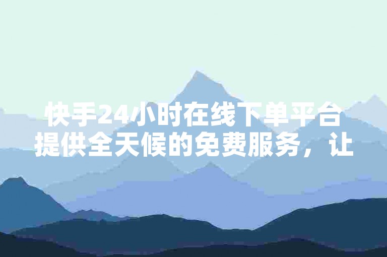 快手24小时在线下单平台提供全天候的免费服务，让用户随时享受便捷的下单体验。