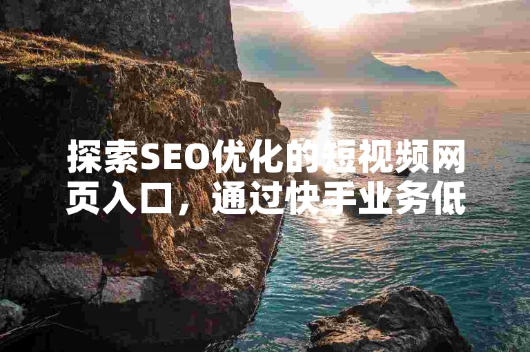 探索SEO优化的短视频网页入口，通过快手业务低价自助平台获取超值服务，闲鱼自助下单，享受博雅和榜一大哥的优质服务。