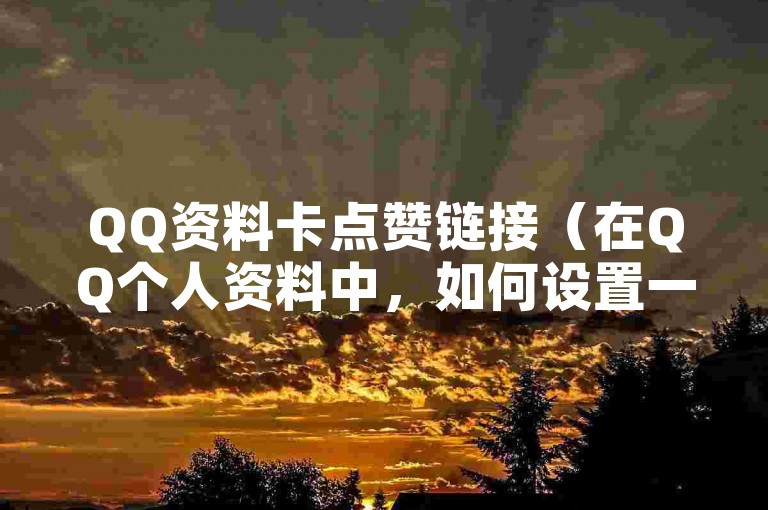 QQ资料卡点赞链接（在QQ个人资料中，如何设置一个可点击的点赞链接？）