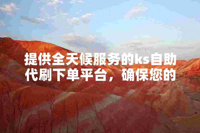 提供全天候服务的ks自助代刷下单平台，确保您的订单在24小时内迅速处理。