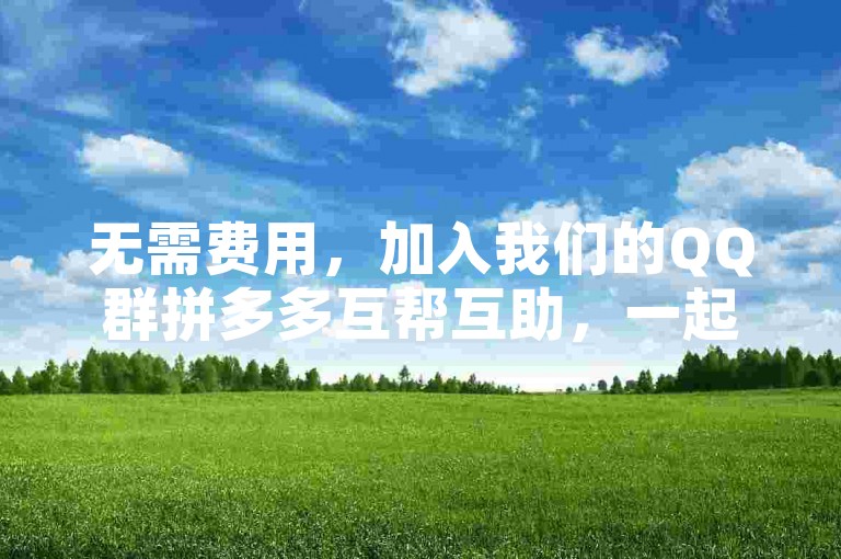 无需费用，加入我们的QQ群拼多多互帮互助，一起轻松助力！
