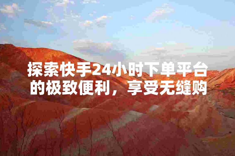 探索快手24小时下单平台的极致便利，享受无缝购物体验。