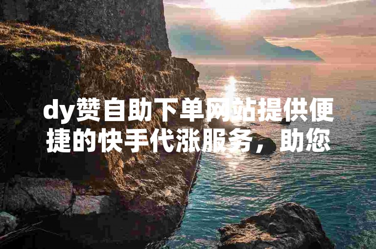 dy赞自助下单网站提供便捷的快手代涨服务，助您轻松提升视频热度。