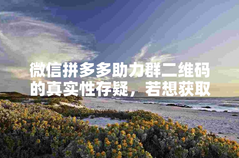 微信拼多多助力群二维码的真实性存疑，若想获取，可尝试通过官方渠道或可靠好友分享来弄拼多多助力平台。